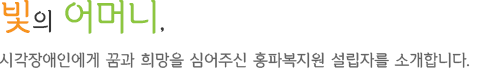 빛의 어머니,시각장애인에게 꿈과 희망을 심어주신 홍파복지원 설립자를 소개합니다.