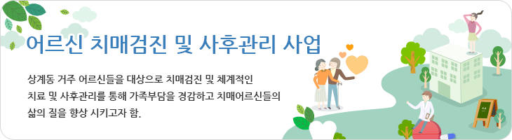 상계동 거주 어르신들을 대상으로 치매검진 및 체계적인 치료 및 사후관리를 통해 가족부담을 경감하고 치매어르신들의 삶의 질을 향상 시키고자 함.